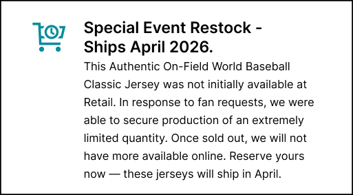 Special Event Restock - Ships April 2026. This Authentic On-Field World Baseball Classic Jersey was not initially available at Retail. In response to fan requests, we were able to secure production of an extremely limited quantity. Once sold out, we will not have more available online. Reserve yours now — these jerseys will ship in April.